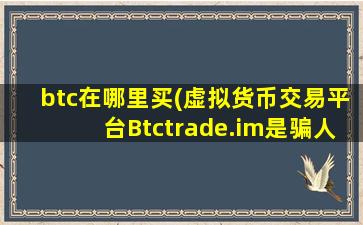 btc在哪里买(虚拟货币交易平台Btctrade.im是骗人的吗 - 知乎)